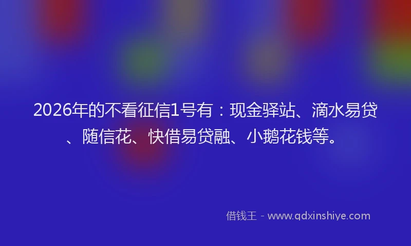 2026年的不看征信1号有:现金驿站、滴水易贷、随信花、快借易贷融、小鹅花钱等。
