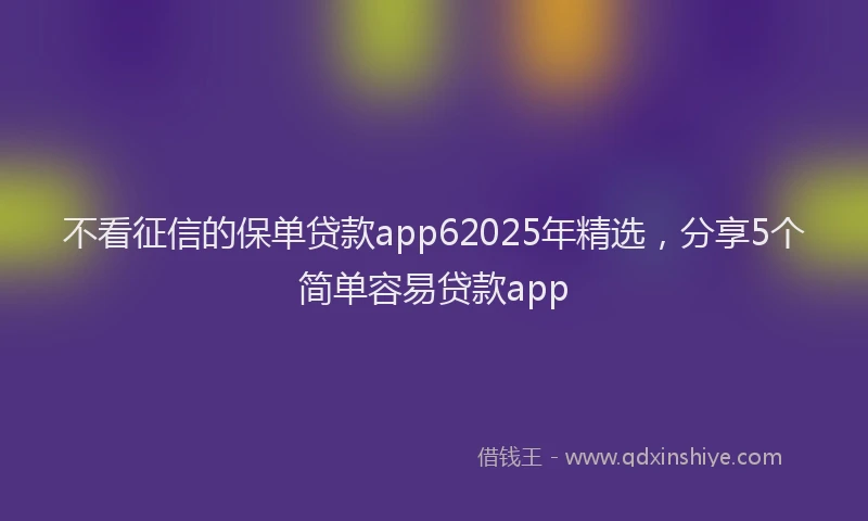 不看征信的保单贷款app62025年精选，分享5个简单容易贷款app