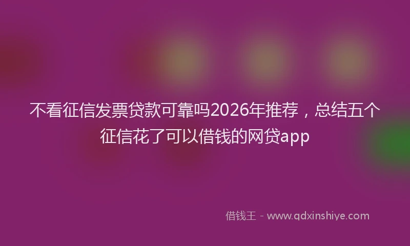 不看征信发票贷款可靠吗2026年推荐，总结五个征信花了可以借钱的网贷app