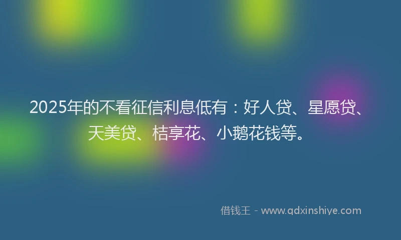 2025年的不看征信利息低有：好人贷、星愿贷、天美贷、桔享花、小鹅花钱等。