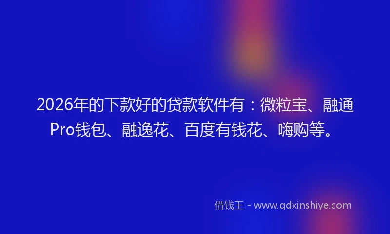 2026年的下款好的贷款软件有：微粒宝、融通Pro钱包、融逸花、百度有钱花、嗨购等。