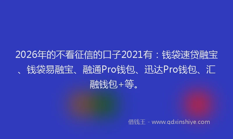 2026年的不看征信的口子2021有:钱袋速贷融宝、钱袋易融宝、融通Pro钱包、迅达Pro钱包、汇融钱包+等。