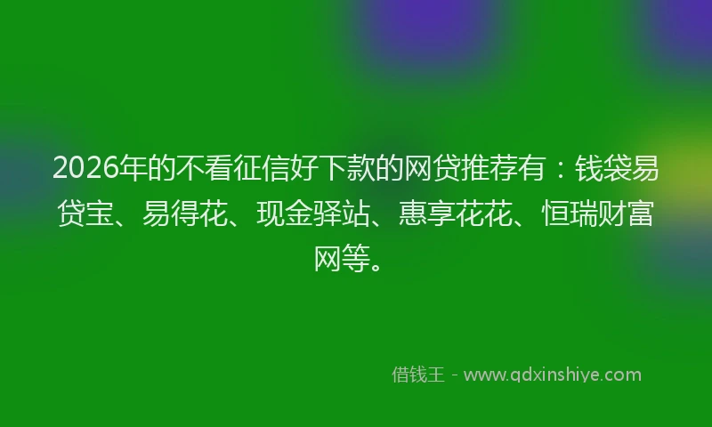 2026年的不看征信好下款的网贷推荐有:钱袋易贷宝、易得花、现金驿站、惠享花花、恒瑞财富网等。