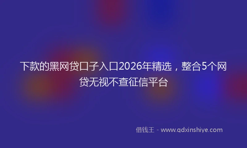 下款的黑网贷口子入口2026年精选，整合5个网贷无视不查征信平台