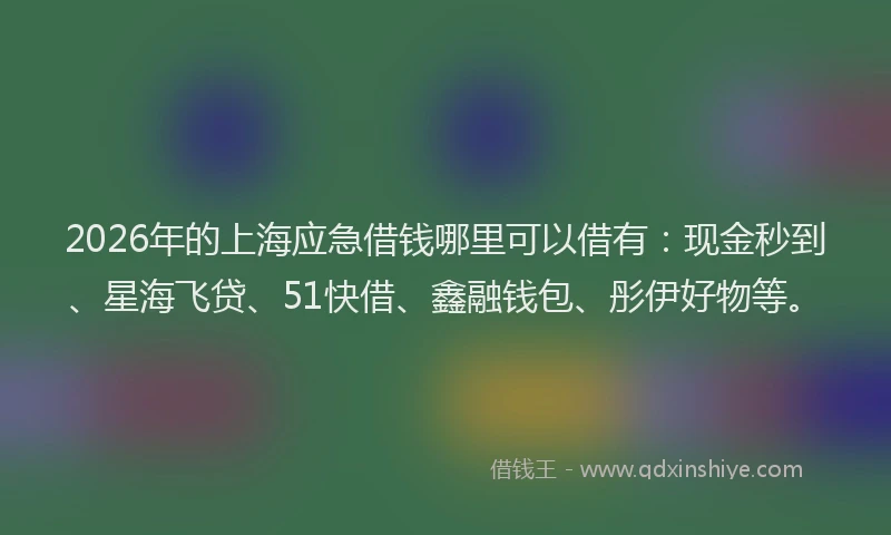 2026年的上海应急借钱哪里可以借有：现金秒到、星海飞贷、51快借、鑫融钱包、彤伊好物等。