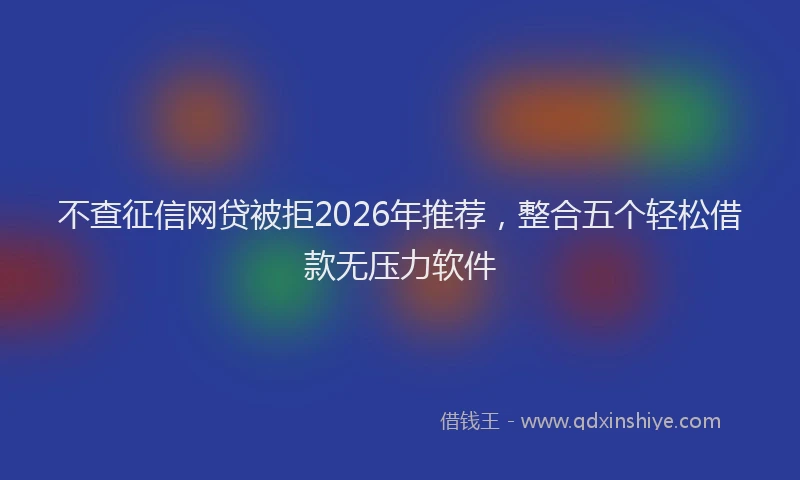不查征信网贷被拒2026年推荐，整合五个轻松借款无压力软件