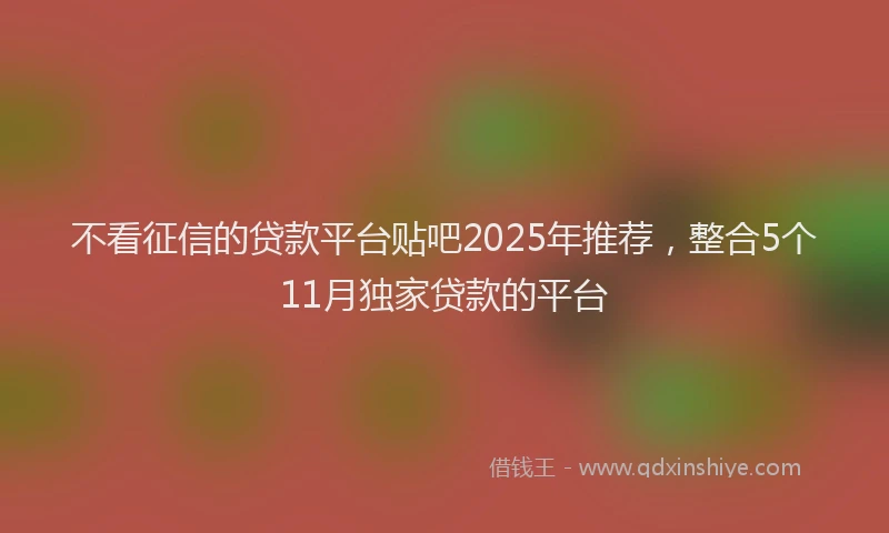不看征信的贷款平台贴吧2025年推荐，整合5个11月独家贷款的平台