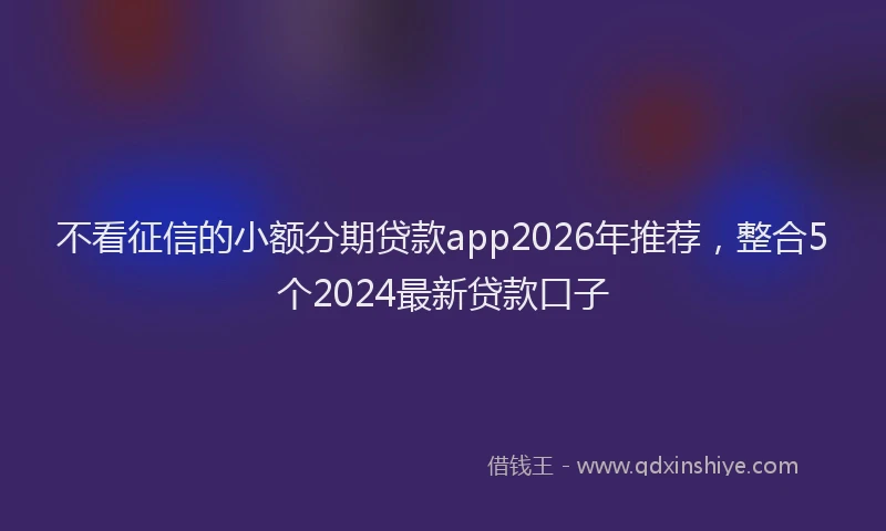 不看征信的小额分期贷款app2026年推荐，整合5个2024最新贷款口子