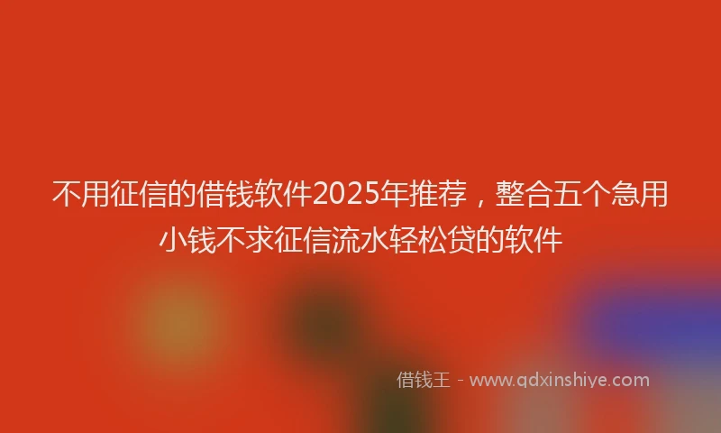 不用征信的借钱软件2025年推荐，整合五个急用小钱不求征信流水轻松贷的软件