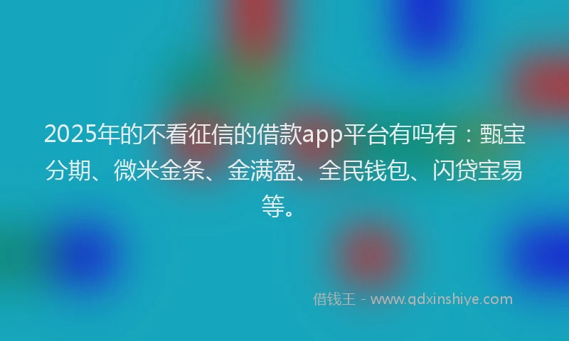 2025年的不看征信的借款app平台有吗有:甄宝分期、微米金条、金满盈、全民钱包、闪贷宝易等。