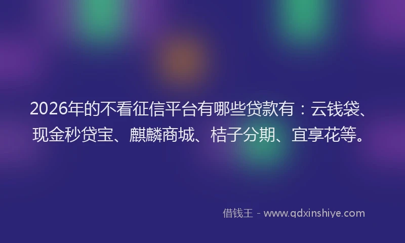 2026年的不看征信平台有哪些贷款有：云钱袋、现金秒贷宝、麒麟商城、桔子分期、宜享花等。