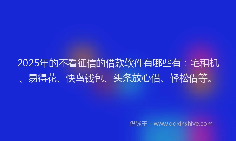 2025年的不看征信的借款软件有哪些有:宅租机、易得花、快鸟钱包、头条放心借、轻松借等。