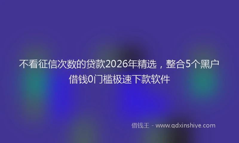不看征信次数的贷款2026年精选,整合5个黑户借钱0门槛极速下款软件