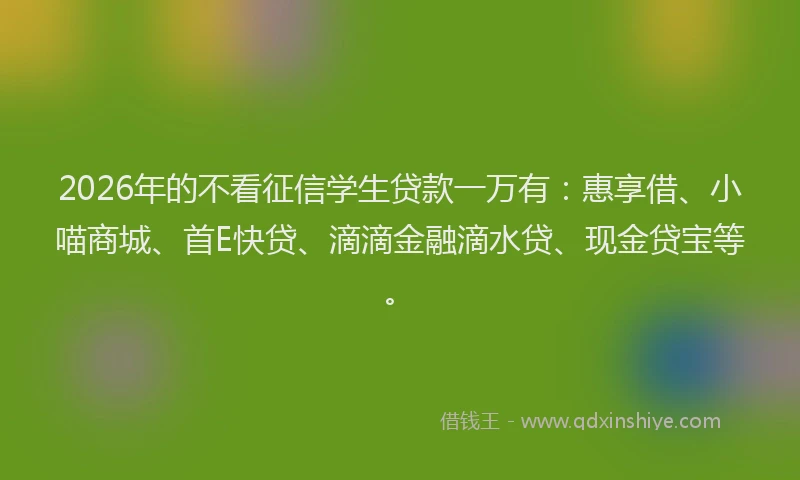 2026年的不看征信学生贷款一万有：惠享借、小喵商城、首E快贷、滴滴金融滴水贷、现金贷宝等。