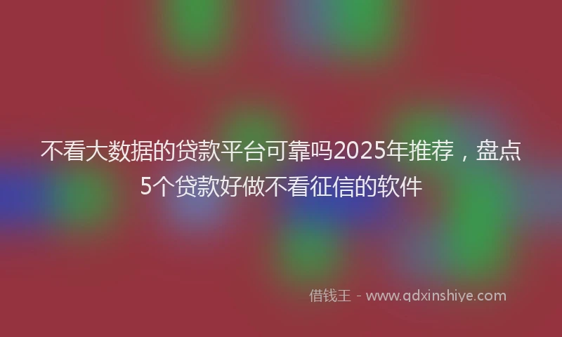 不看大数据的贷款平台可靠吗2025年推荐，盘点5个贷款好做不看征信的软件