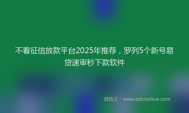 不看征信放款平台2025年推荐，罗列5个新号易贷速审秒下款软件
