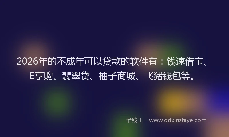 2026年的不成年可以贷款的软件有：钱速借宝、E享购、翡翠贷、柚子商城、飞猪钱包等。