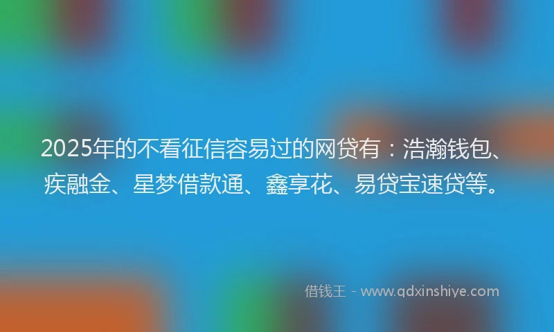 2025年的不看征信容易过的网贷有：浩瀚钱包、疾融金、星梦借款通、鑫享花、易贷宝速贷等。
