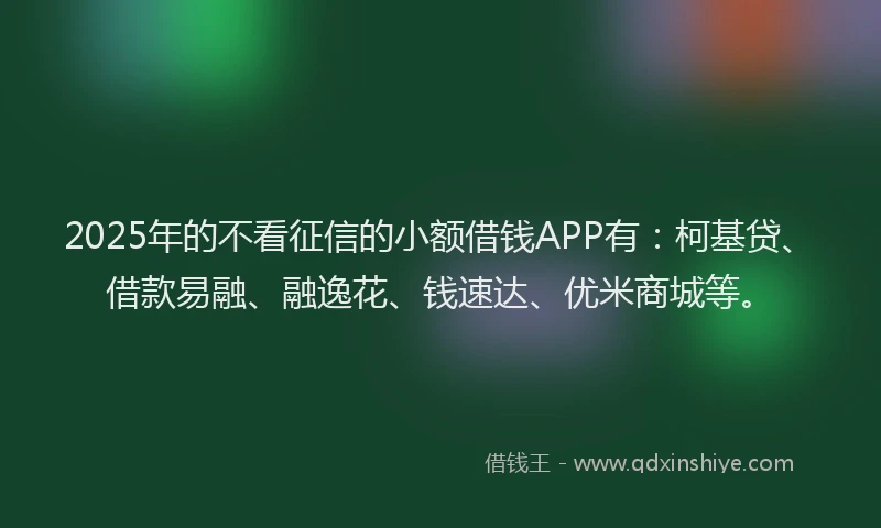 2025年的不看征信的小额借钱APP有:柯基贷、借款易融、融逸花、钱速达、优米商城等。