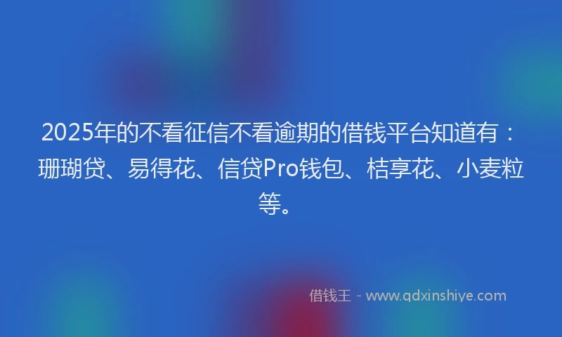 2025年的不看征信不看逾期的借钱平台知道有：珊瑚贷、易得花、信贷Pro钱包、桔享花、小麦粒等。