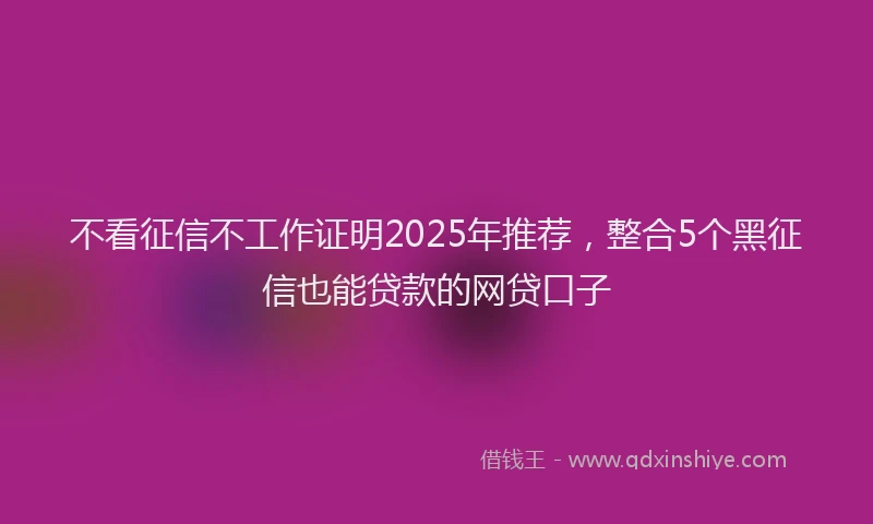 不看征信不工作证明2025年推荐，整合5个黑征信也能贷款的网贷口子