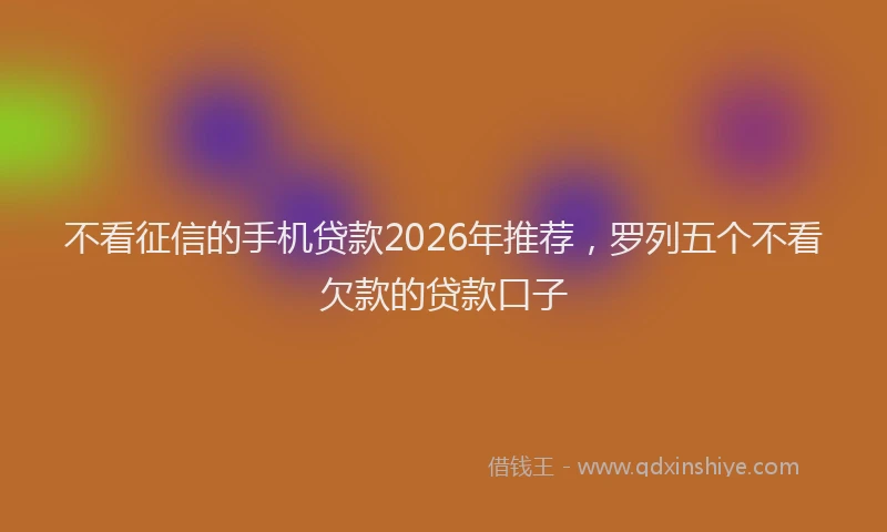 不看征信的手机贷款2026年推荐，罗列五个不看欠款的贷款口子