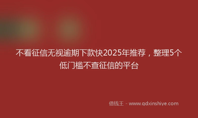 不看征信无视逾期下款快2025年推荐，整理5个低门槛不查征信的平台