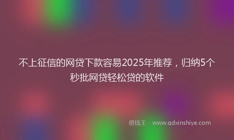 不上征信的网贷下款容易2025年推荐，归纳5个秒批网贷轻松贷的软件