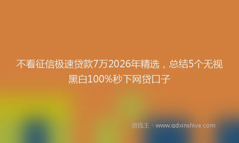 不看征信极速贷款7万2026年精选，总结5个无视黑白100%秒下网贷口子