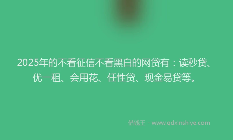 2025年的不看征信不看黑白的网贷有：读秒贷、优一租、会用花、任性贷、现金易贷等。