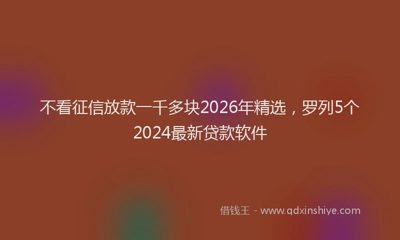不看征信放款一千多块2026年精选，罗列5个2024最新贷款软件