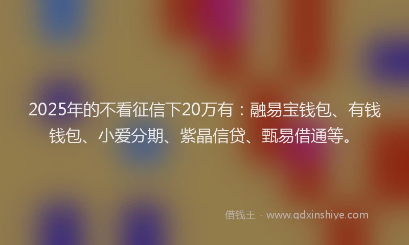 2025年的不看征信下20万有:融易宝钱包、有钱钱包、小爱分期、紫晶信贷、甄易借通等。