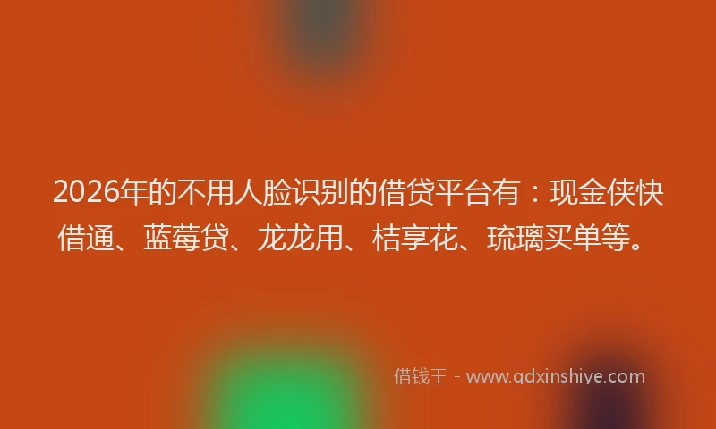 2026年的不用人脸识别的借贷平台有：现金侠快借通、蓝莓贷、龙龙用、桔享花、琉璃买单等。