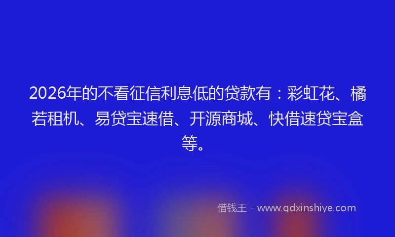 2026年的不看征信利息低的贷款有：彩虹花、橘若租机、易贷宝速借、开源商城、快借速贷宝盒等。