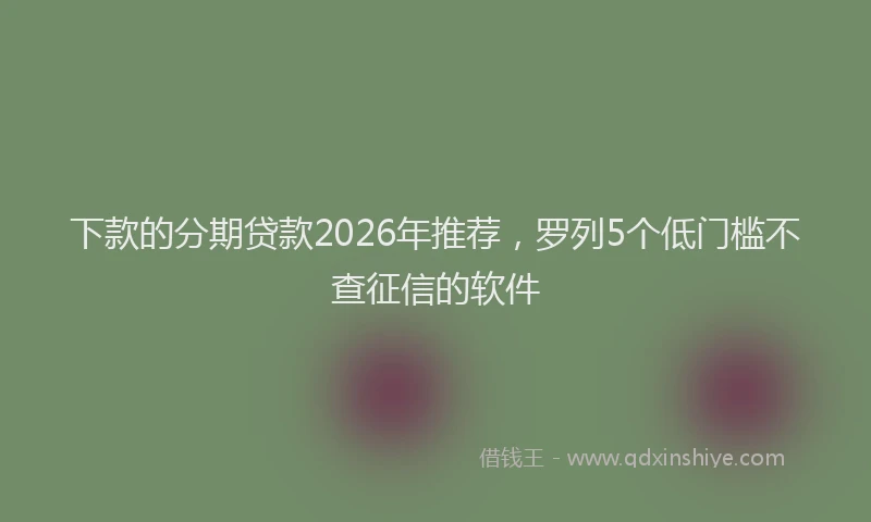 下款的分期贷款2026年推荐，罗列5个低门槛不查征信的软件