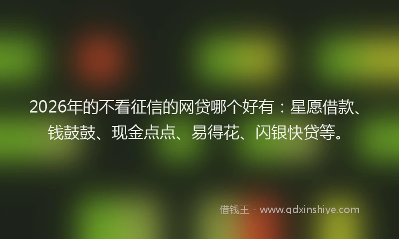 2026年的不看征信的网贷哪个好有：星愿借款、钱鼓鼓、现金点点、易得花、闪银快贷等。