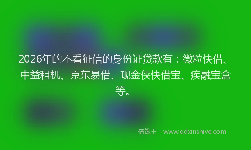 2026年的不看征信的身份证贷款有:微粒快借、中益租机、京东易借、现金侠快借宝、疾融宝盒等。