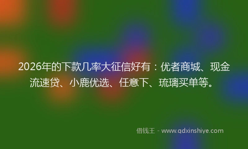 2026年的下款几率大征信好有：优者商城、现金流速贷、小鹿优选、任意下、琉璃买单等。
