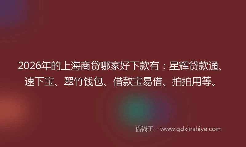 2026年的上海商贷哪家好下款有：星辉贷款通、速下宝、翠竹钱包、借款宝易借、拍拍用等。