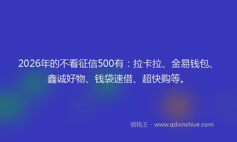2026年的不看征信500有：拉卡拉、金易钱包、鑫诚好物、钱袋速借、超快购等。