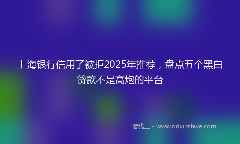 上海银行信用了被拒2025年推荐，盘点五个黑白贷款不是高炮的平台
