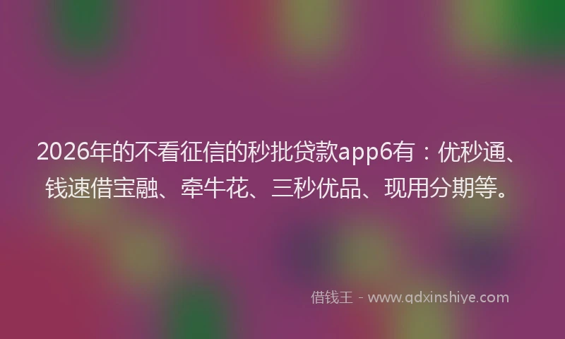 2026年的不看征信的秒批贷款app6有:优秒通、钱速借宝融、牵牛花、三秒优品、现用分期等。