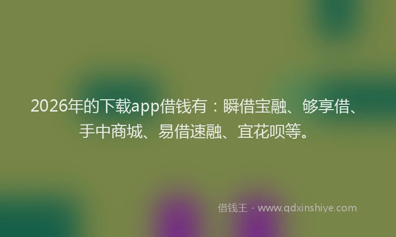 2026年的下载app借钱有：瞬借宝融、够享借、手中商城、易借速融、宜花呗等。