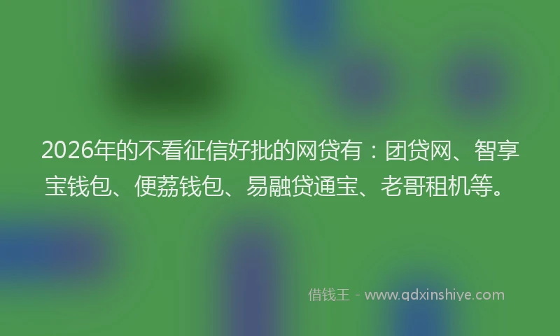 2026年的不看征信好批的网贷有：团贷网、智享宝钱包、便荔钱包、易融贷通宝、老哥租机等。