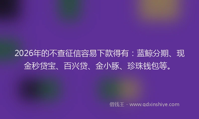 2026年的不查征信容易下款得有：蓝鲸分期、现金秒贷宝、百兴贷、金小豚、珍珠钱包等。