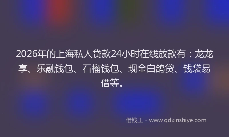 2026年的上海私人贷款24小时在线放款有：龙龙享、乐融钱包、石榴钱包、现金白鸽贷、钱袋易借等。