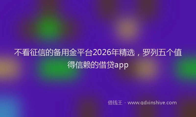 不看征信的备用金平台2026年精选，罗列五个值得信赖的借贷app