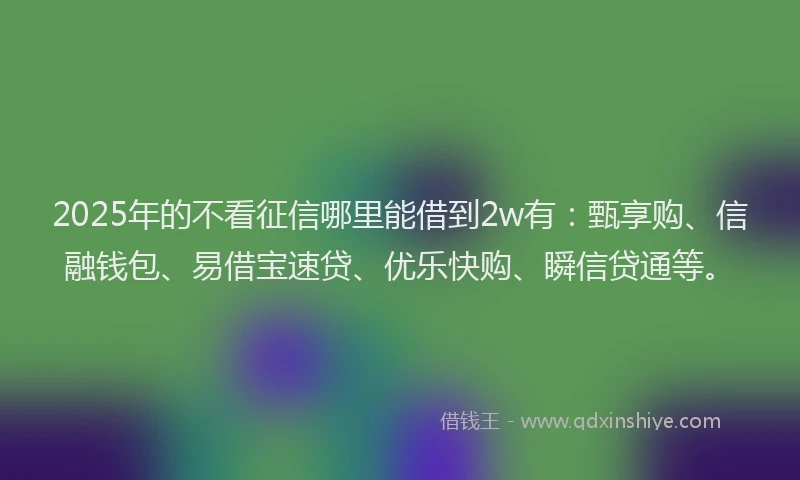 2025年的不看征信哪里能借到2w有：甄享购、信融钱包、易借宝速贷、优乐快购、瞬信贷通等。