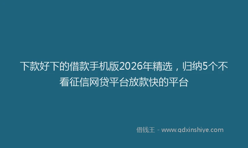 下款好下的借款手机版2026年精选，归纳5个不看征信网贷平台放款快的平台