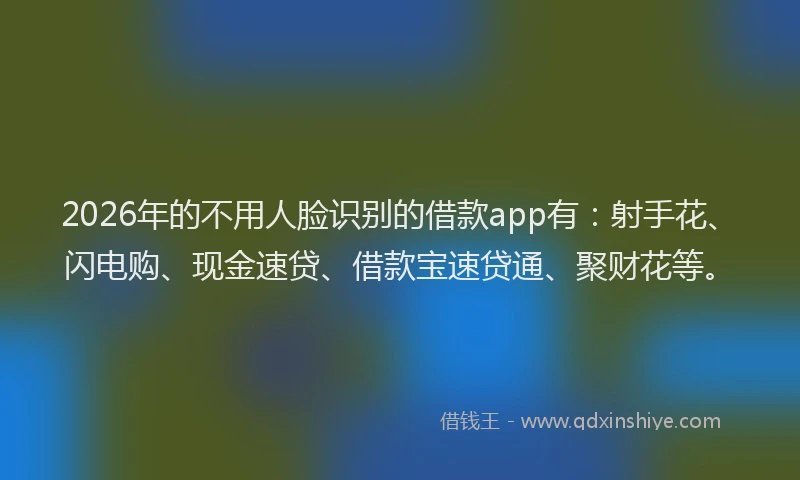 2026年的不用人脸识别的借款app有：射手花、闪电购、现金速贷、借款宝速贷通、聚财花等。